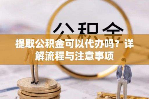 南康提取公积金可以代办吗？详解流程与注意事项