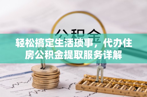 南康轻松搞定生活琐事，代办住房公积金提取服务详解