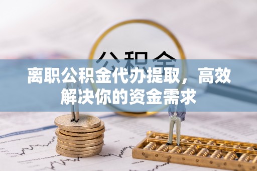 南康离职公积金代办提取，高效解决你的资金需求