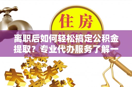 南康离职后如何轻松搞定公积金提取？专业代办服务了解一下