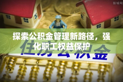 南康探索公积金管理新路径，强化职工权益保护
