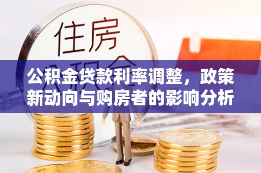 南康公积金贷款利率调整，政策新动向与购房者的影响分析