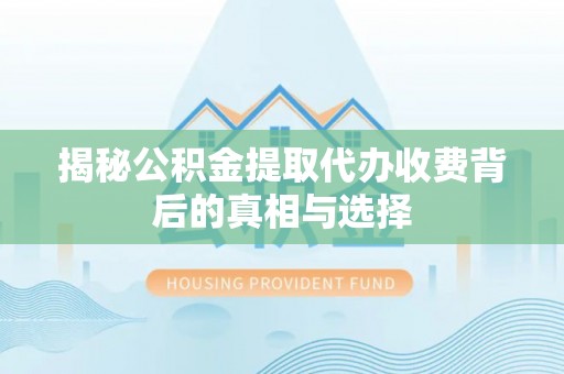 南康揭秘公积金提取代办收费背后的真相与选择