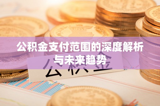 南康公积金支付范围的深度解析与未来趋势