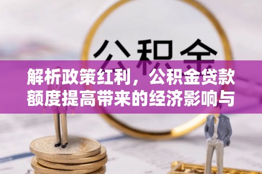 南康解析政策红利，公积金贷款额度提高带来的经济影响与生活改变