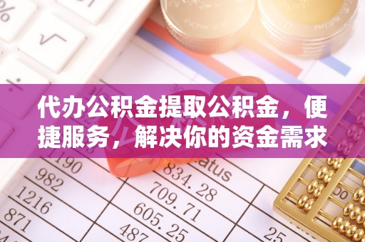 南康代办公积金提取公积金，便捷服务，解决你的资金需求