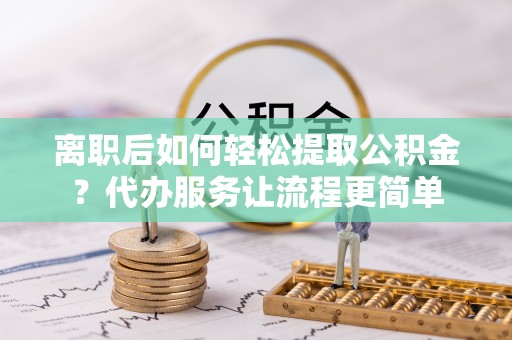 南康离职后如何轻松提取公积金？代办服务让流程更简单