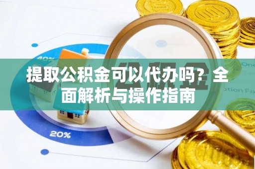 南康提取公积金可以代办吗？全面解析与操作指南