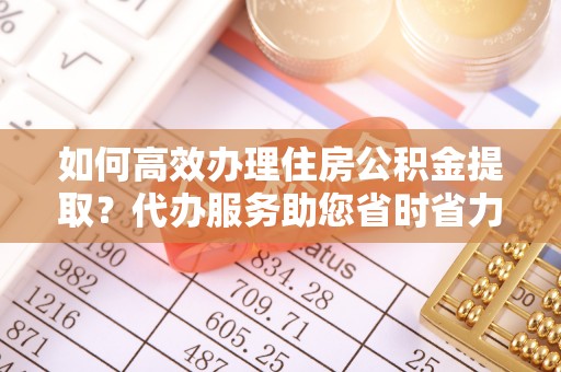 南康如何高效办理住房公积金提取？代办服务助您省时省力
