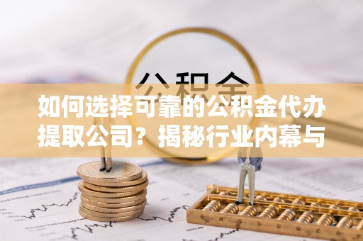 南康如何选择可靠的公积金代办提取公司？揭秘行业内幕与服务指南