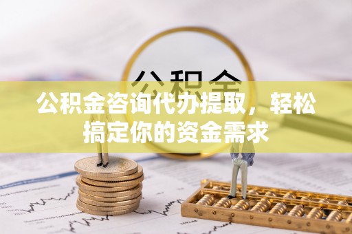 南康公积金咨询代办提取，轻松搞定你的资金需求