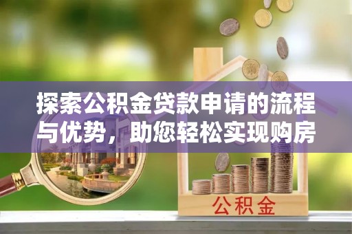 南康探索公积金贷款申请的流程与优势，助您轻松实现购房梦想