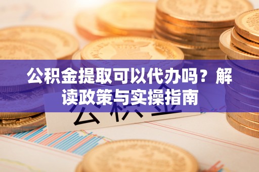 南康公积金提取可以代办吗？解读政策与实操指南