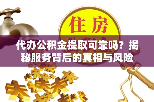 南康代办公积金提取可靠吗？揭秘服务背后的真相与风险
