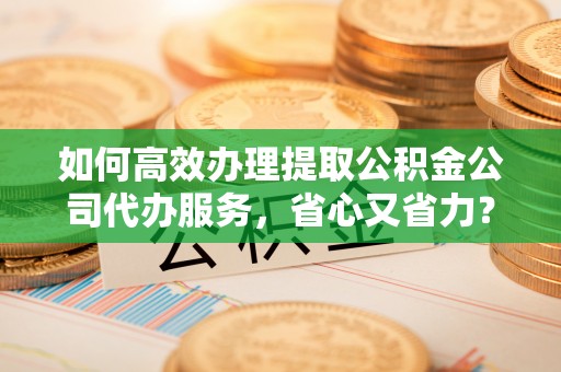 南康如何高效办理提取公积金公司代办服务，省心又省力？