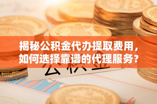 南康揭秘公积金代办提取费用，如何选择靠谱的代理服务？