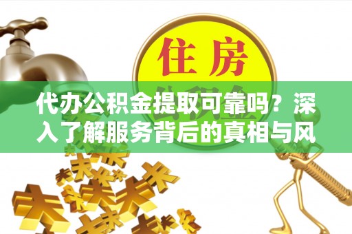 南康代办公积金提取可靠吗？深入了解服务背后的真相与风险