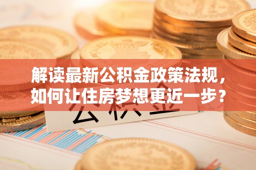 南康解读最新公积金政策法规，如何让住房梦想更近一步？