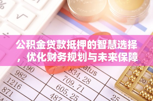 南康公积金贷款抵押的智慧选择，优化财务规划与未来保障