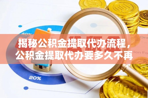 南康揭秘公积金提取代办流程，公积金提取代办要多久不再迷茫
