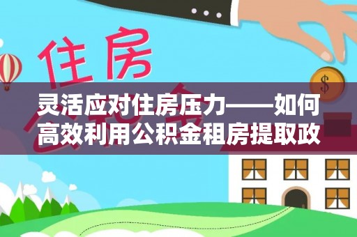 南康灵活应对住房压力——如何高效利用公积金租房提取政策