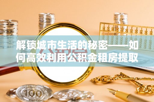 南康解锁城市生活的秘密——如何高效利用公积金租房提取政策优化居住体验