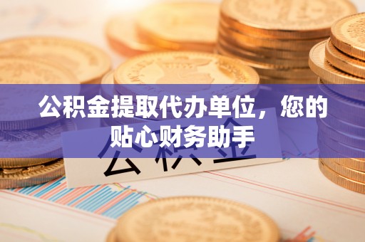 南康公积金提取代办单位，您的贴心财务助手
