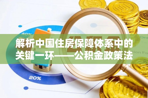 南康解析中国住房保障体系中的关键一环——公积金政策法规的演变与影响