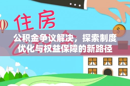 南康公积金争议解决，探索制度优化与权益保障的新路径