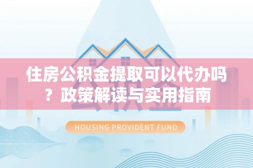 南康住房公积金提取可以代办吗？政策解读与实用指南