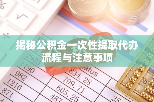 南康揭秘公积金一次性提取代办流程与注意事项