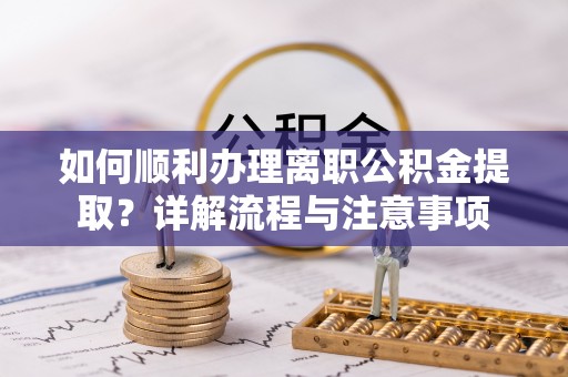 南康如何顺利办理离职公积金提取？详解流程与注意事项