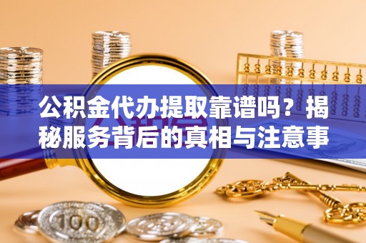 南康公积金代办提取靠谱吗？揭秘服务背后的真相与注意事项