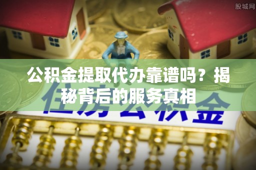 南康公积金提取代办靠谱吗？揭秘背后的服务真相