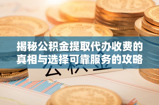 南康揭秘公积金提取代办收费的真相与选择可靠服务的攻略