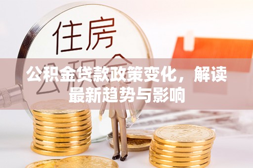 南康公积金贷款政策变化，解读最新趋势与影响