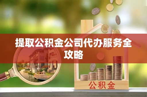 南康提取公积金公司代办服务全攻略