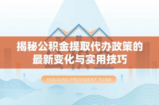 南康揭秘公积金提取代办政策的最新变化与实用技巧