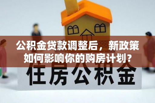 南康公积金贷款调整后，新政策如何影响你的购房计划？