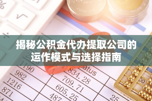 南康揭秘公积金代办提取公司的运作模式与选择指南