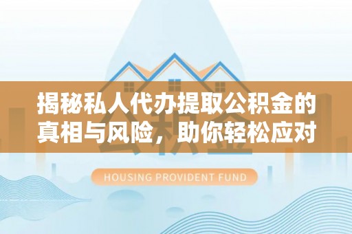 南康揭秘私人代办提取公积金的真相与风险，助你轻松应对资金难题