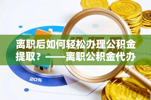 南康离职后如何轻松办理公积金提取？——离职公积金代办提取服务详解