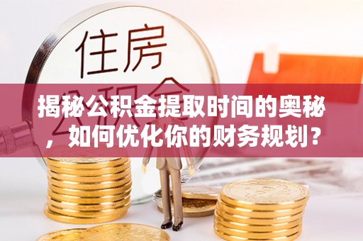 南康揭秘公积金提取时间的奥秘，如何优化你的财务规划？