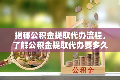 南康揭秘公积金提取代办流程，了解公积金提取代办要多久的关键因素