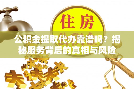 南康公积金提取代办靠谱吗？揭秘服务背后的真相与风险