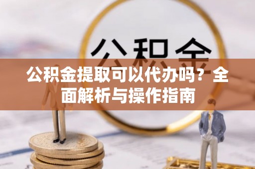 南康公积金提取可以代办吗？全面解析与操作指南