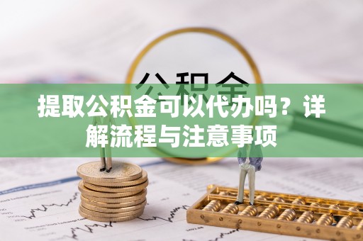 南康提取公积金可以代办吗？详解流程与注意事项