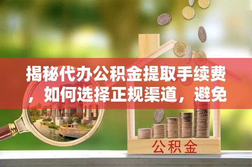 南康揭秘代办公积金提取手续费，如何选择正规渠道，避免上当受骗
