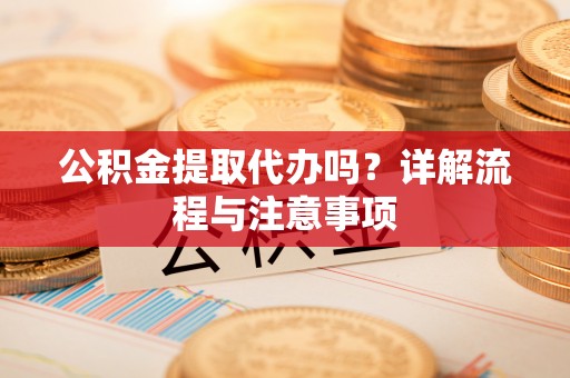 南康公积金提取代办吗？详解流程与注意事项