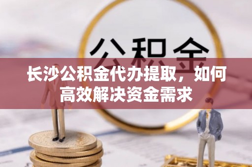 南康长沙公积金代办提取，如何高效解决资金需求